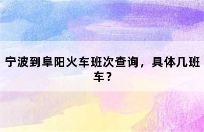 宁波到阜阳火车班次查询，具体几班车？