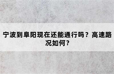 宁波到阜阳现在还能通行吗？高速路况如何？