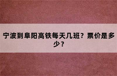 宁波到阜阳高铁每天几班？票价是多少？