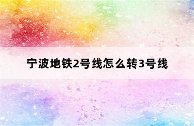 宁波地铁2号线怎么转3号线