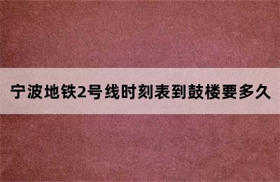 宁波地铁2号线时刻表到鼓楼要多久