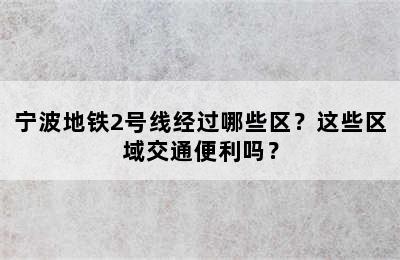 宁波地铁2号线经过哪些区？这些区域交通便利吗？
