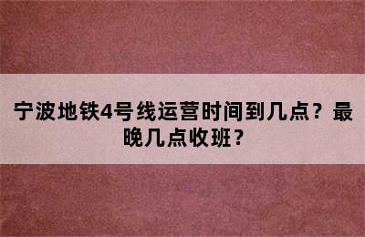 宁波地铁4号线运营时间到几点？最晚几点收班？