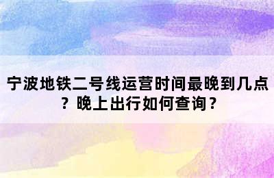 宁波地铁二号线运营时间最晚到几点？晚上出行如何查询？