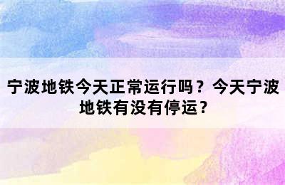 宁波地铁今天正常运行吗？今天宁波地铁有没有停运？