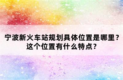 宁波新火车站规划具体位置是哪里？这个位置有什么特点？