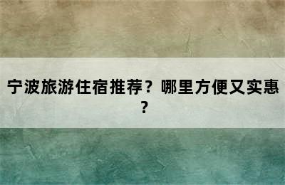 宁波旅游住宿推荐？哪里方便又实惠？