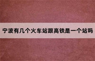 宁波有几个火车站跟高铁是一个站吗