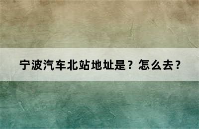 宁波汽车北站地址是？怎么去？