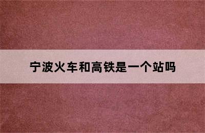 宁波火车和高铁是一个站吗