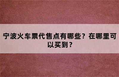 宁波火车票代售点有哪些？在哪里可以买到？