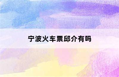 宁波火车票邱介有吗