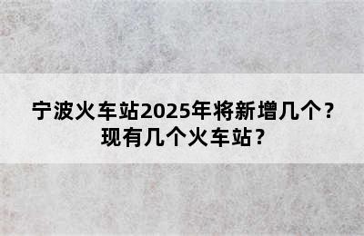 宁波火车站2025年将新增几个？现有几个火车站？