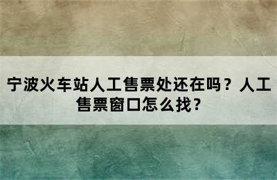 宁波火车站人工售票处还在吗？人工售票窗口怎么找？