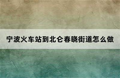 宁波火车站到北仑春晓街道怎么做