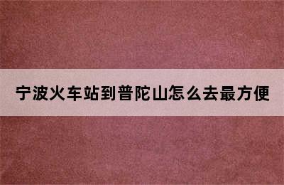 宁波火车站到普陀山怎么去最方便