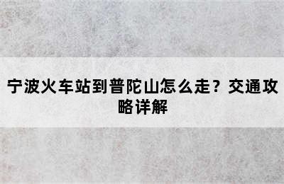 宁波火车站到普陀山怎么走？交通攻略详解