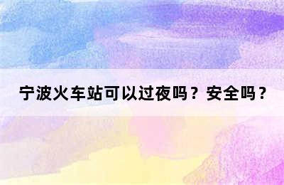 宁波火车站可以过夜吗？安全吗？