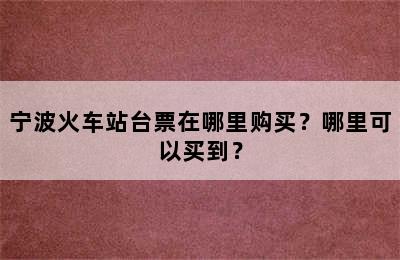 宁波火车站台票在哪里购买？哪里可以买到？