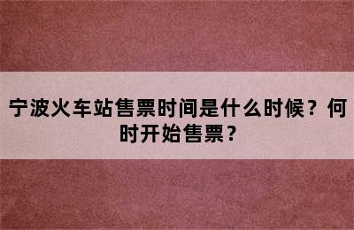 宁波火车站售票时间是什么时候？何时开始售票？