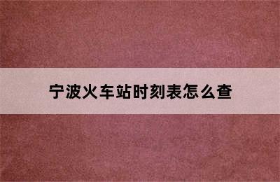 宁波火车站时刻表怎么查