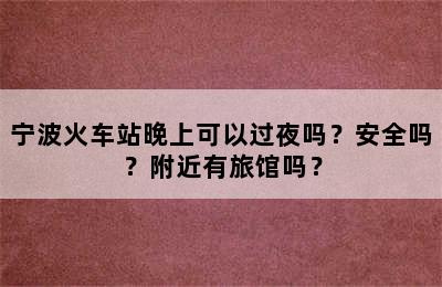 宁波火车站晚上可以过夜吗？安全吗？附近有旅馆吗？