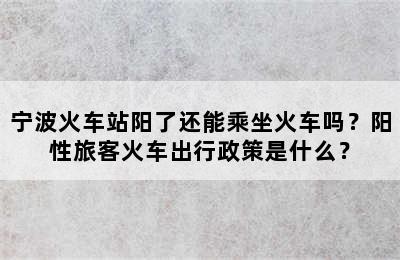 宁波火车站阳了还能乘坐火车吗？阳性旅客火车出行政策是什么？
