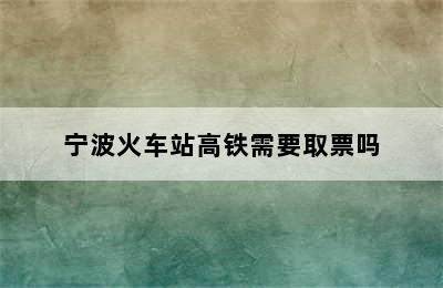 宁波火车站高铁需要取票吗