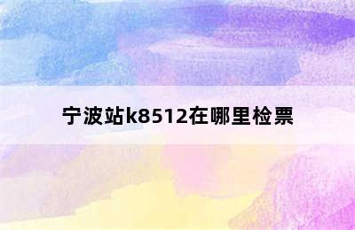 宁波站k8512在哪里检票