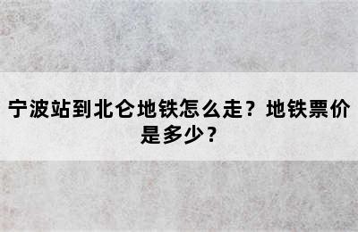 宁波站到北仑地铁怎么走？地铁票价是多少？