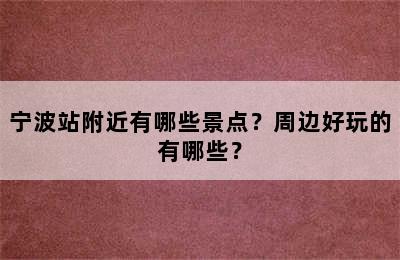 宁波站附近有哪些景点？周边好玩的有哪些？