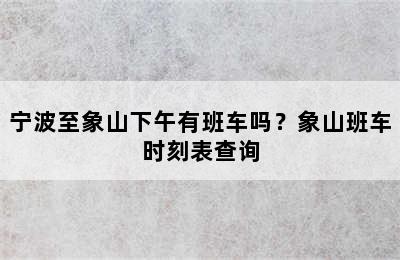 宁波至象山下午有班车吗？象山班车时刻表查询
