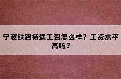 宁波铁路待遇工资怎么样？工资水平高吗？