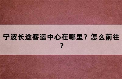 宁波长途客运中心在哪里？怎么前往？
