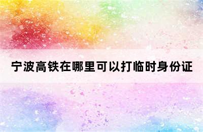 宁波高铁在哪里可以打临时身份证