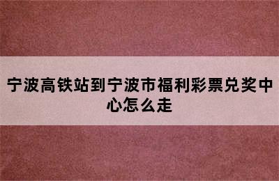 宁波高铁站到宁波市福利彩票兑奖中心怎么走