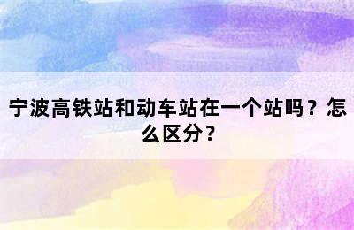 宁波高铁站和动车站在一个站吗？怎么区分？