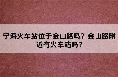 宁海火车站位于金山路吗？金山路附近有火车站吗？