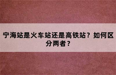 宁海站是火车站还是高铁站？如何区分两者？