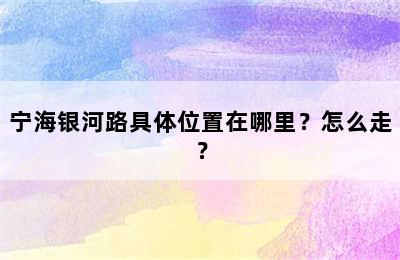 宁海银河路具体位置在哪里？怎么走？