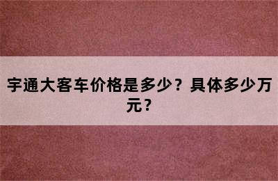 宇通大客车价格是多少？具体多少万元？
