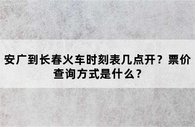 安广到长春火车时刻表几点开？票价查询方式是什么？