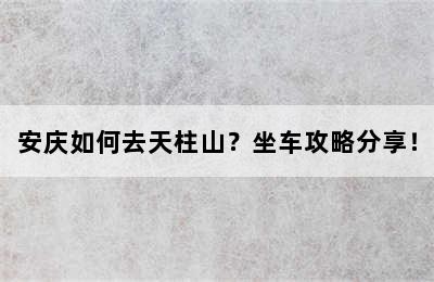 安庆如何去天柱山？坐车攻略分享！