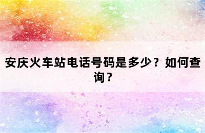 安庆火车站电话号码是多少？如何查询？