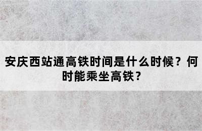 安庆西站通高铁时间是什么时候？何时能乘坐高铁？