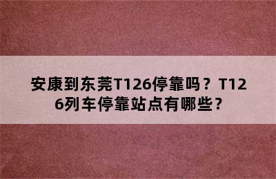 安康到东莞T126停靠吗？T126列车停靠站点有哪些？