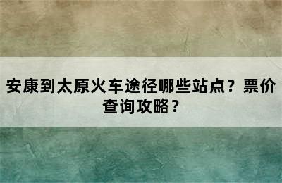 安康到太原火车途径哪些站点？票价查询攻略？
