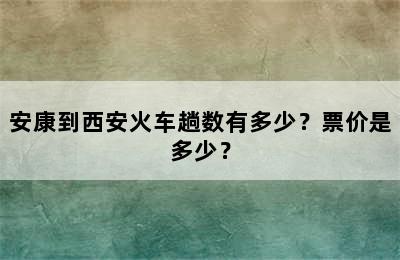 安康到西安火车趟数有多少？票价是多少？