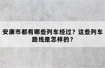 安康市都有哪些列车经过？这些列车路线是怎样的？