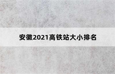 安徽2021高铁站大小排名